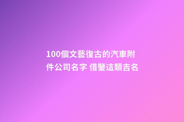 100個文藝復古的汽車附件公司名字 借鑒這類吉名-第1張-公司起名-玄機派